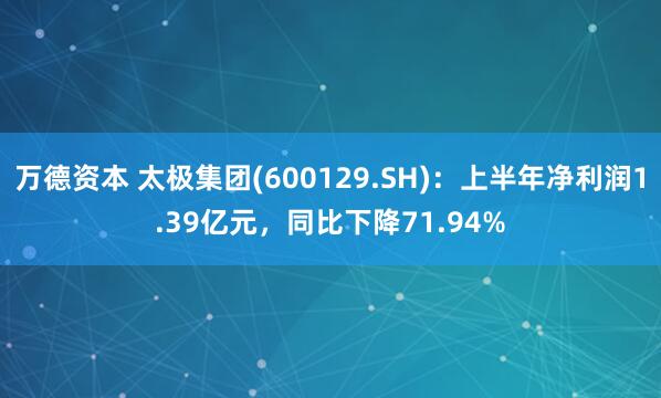 万德资本 太极集团(600129.SH)：上半年净利润1.39亿元，同比下降71.94%