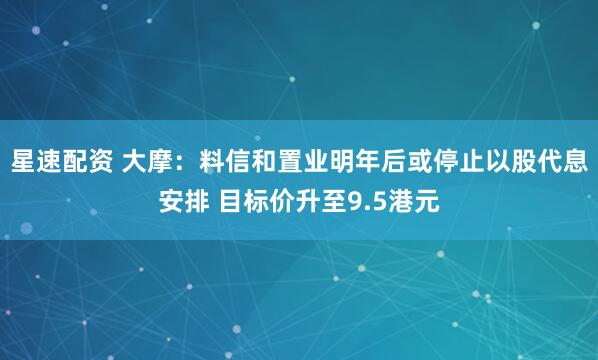 星速配资 大摩：料信和置业明年后或停止以股代息安排 目标价升至9.5港元
