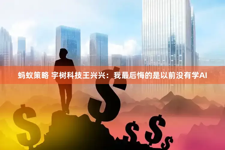 蚂蚁策略 宇树科技王兴兴：我最后悔的是以前没有学AI
