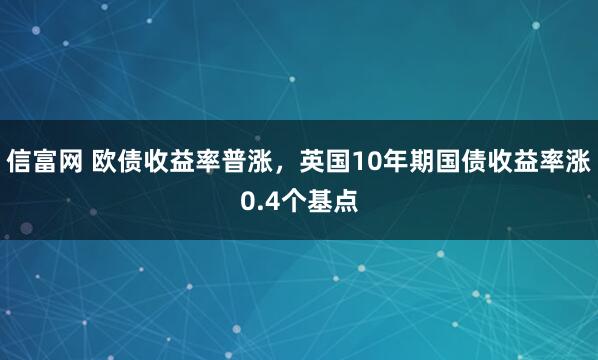 信富网 欧债收益率普涨，英国10年期国债收益率涨0.4个基点