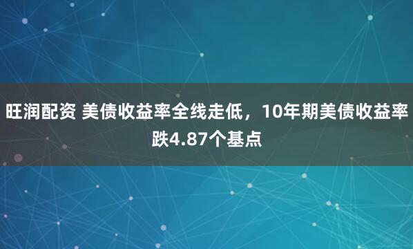 旺润配资 美债收益率全线走低，10年期美债收益率跌4.87个基点