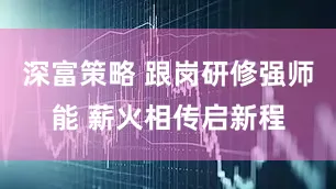 深富策略 跟岗研修强师能 薪火相传启新程