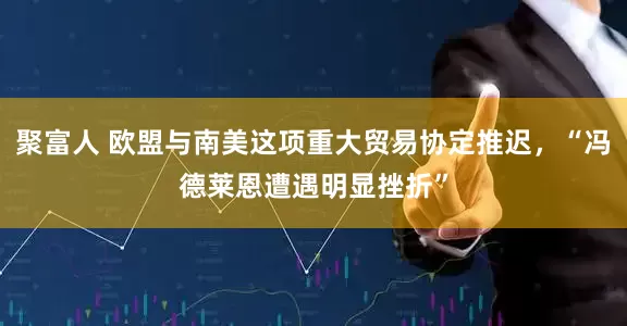 聚富人 欧盟与南美这项重大贸易协定推迟,“冯德莱恩遭遇明显挫折”